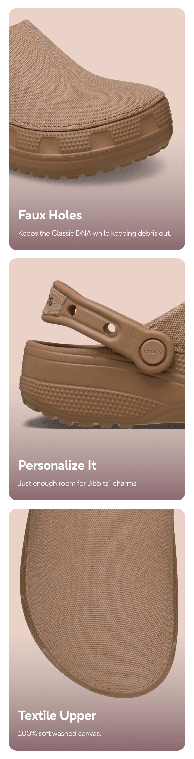 Faux Holes Keeps the Classic DNA while keeping debris out. Personalize It, Just enough room for Jibbitz charms. Textile Upper 100% soft washed canvas