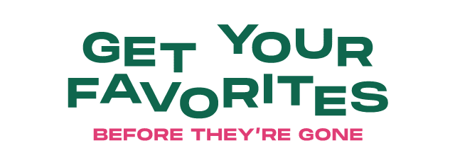 Get Your Favorites Before They’re Gone