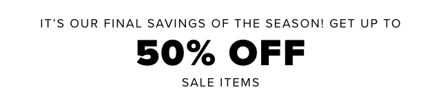 It’s Our Final Savings of the Season! Get up to 50% off on sale items